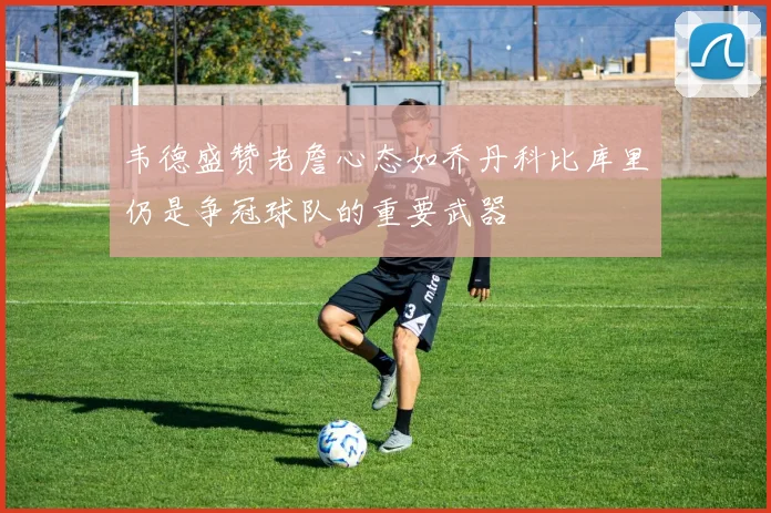 韦德盛赞老詹心态如乔丹科比库里仍是争冠球队的重要武器