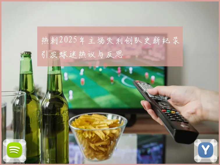 热刺2025年主场失利创队史新纪录引发球迷热议与反思