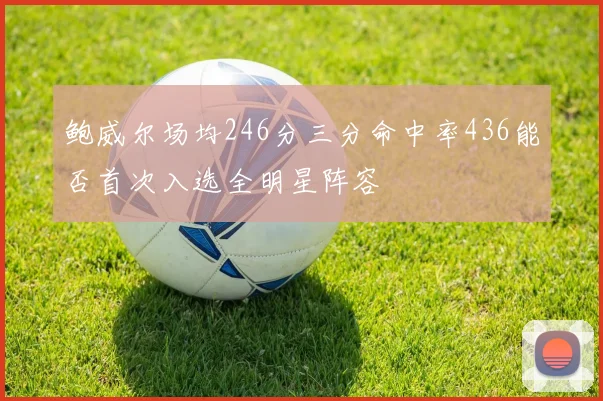 鲍威尔场均246分三分命中率436能否首次入选全明星阵容
