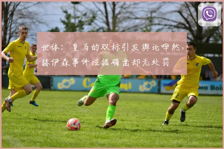 世体：皇马的双标引发舆论哗然，赫伊森事件证据确凿却无处罚