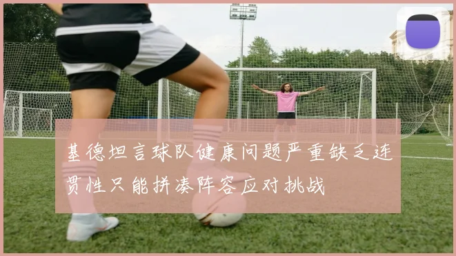 基德坦言球队健康问题严重缺乏连贯性只能拼凑阵容应对挑战