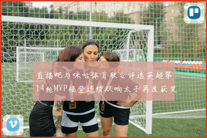 直播吧与咪咕体育联合评选英超第14轮MVP福登连续双响太子再度获奖