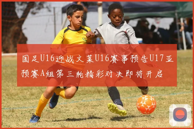 国足U16迎战文莱U16赛事预告U17亚预赛A组第三轮精彩对决即将开启