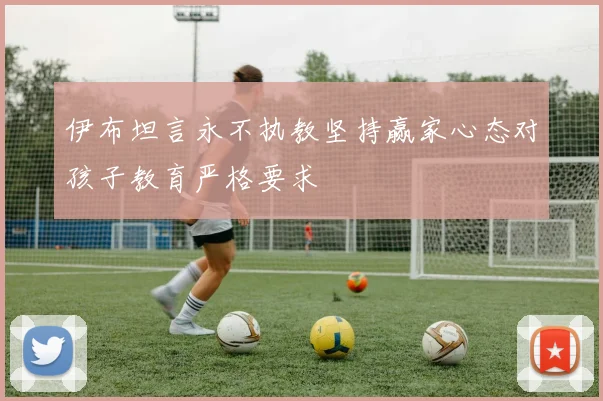 伊布坦言永不执教坚持赢家心态对孩子教育严格要求