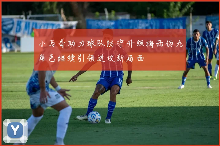 小马哥助力球队防守升级梅西伪九角色继续引领进攻新局面