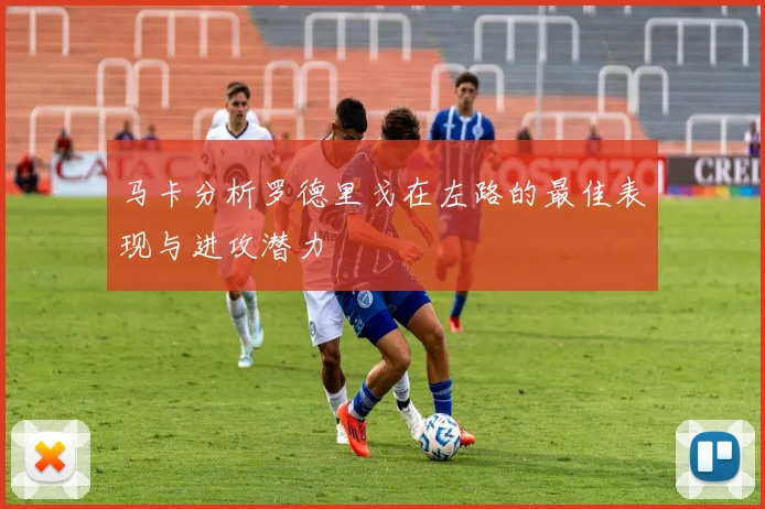 马卡分析罗德里戈在左路的最佳表现与进攻潜力