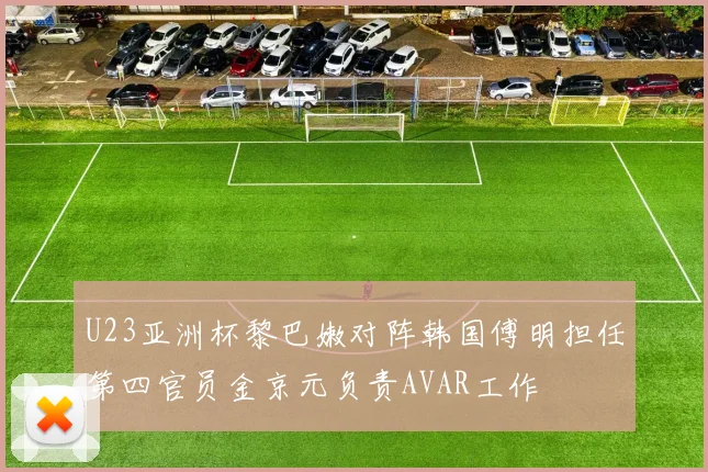 U23亚洲杯黎巴嫩对阵韩国傅明担任第四官员金京元负责AVAR工作