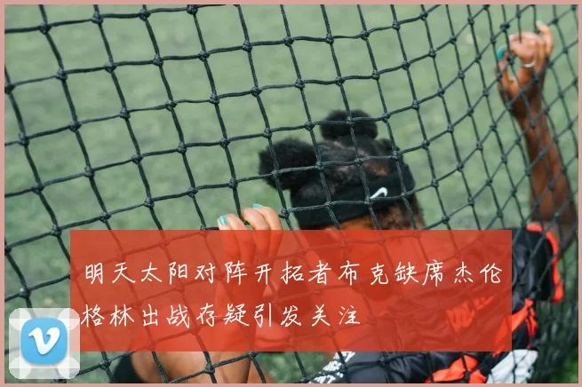 明天太阳对阵开拓者布克缺席杰伦格林出战存疑引发关注