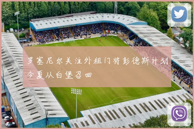 罗塞尼尔关注外租门将彭德斯计划今夏从白堡召回