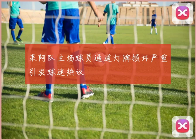 果阿队主场球员通道灯牌损坏严重引发球迷热议