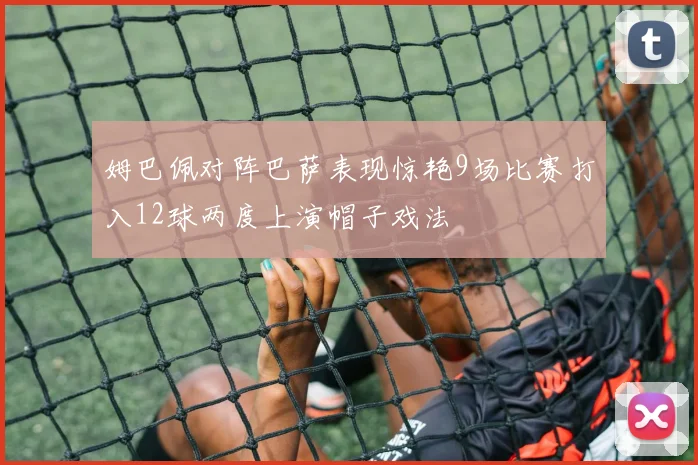 姆巴佩对阵巴萨表现惊艳9场比赛打入12球两度上演帽子戏法