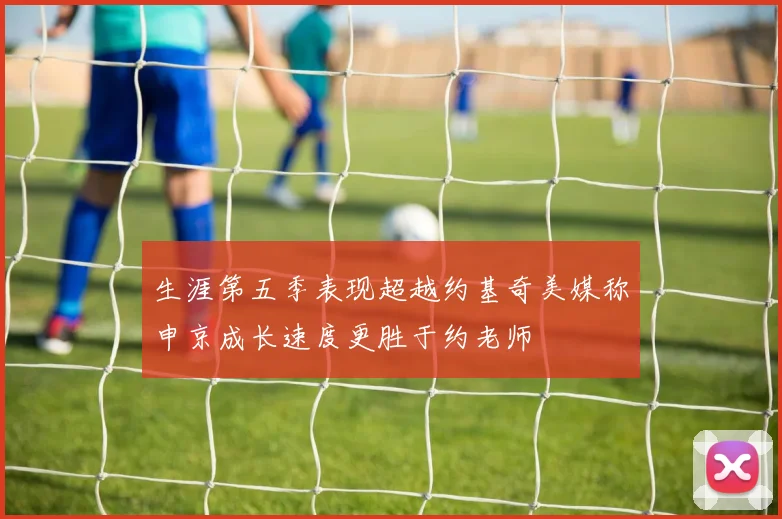 生涯第五季表现超越约基奇美媒称申京成长速度更胜于约老师