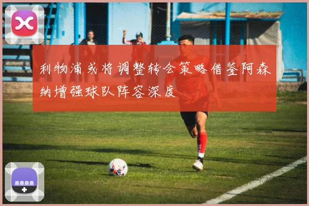 利物浦或将调整转会策略借鉴阿森纳增强球队阵容深度