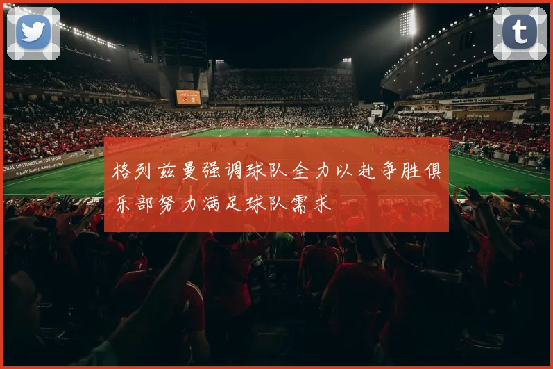 格列兹曼强调球队全力以赴争胜俱乐部努力满足球队需求