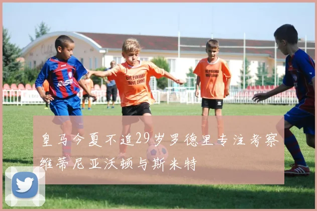 皇马今夏不追29岁罗德里专注考察维蒂尼亚沃顿与斯米特
