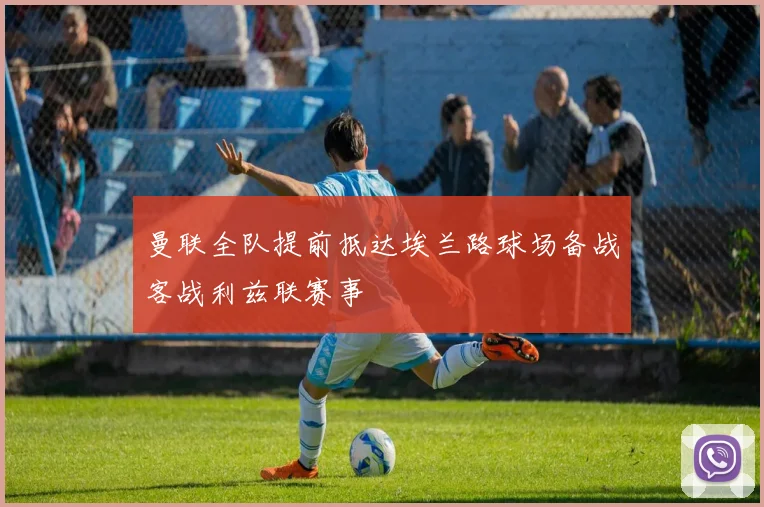 曼联全队提前抵达埃兰路球场备战客战利兹联赛事