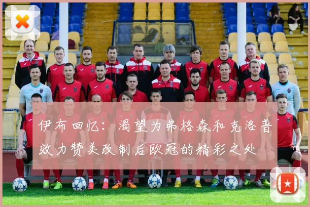 伊布回忆：渴望为弗格森和克洛普效力赞美改制后欧冠的精彩之处