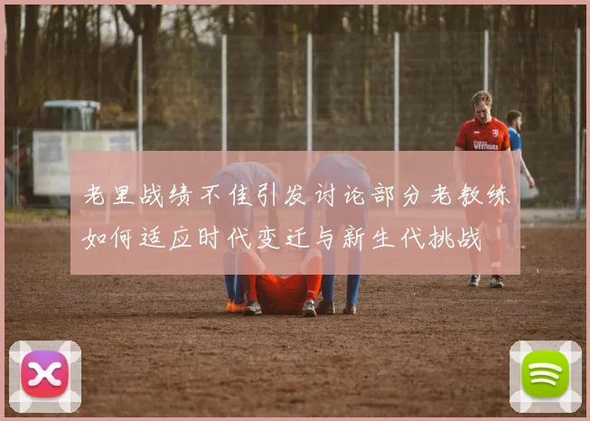 老里战绩不佳引发讨论部分老教练如何适应时代变迁与新生代挑战