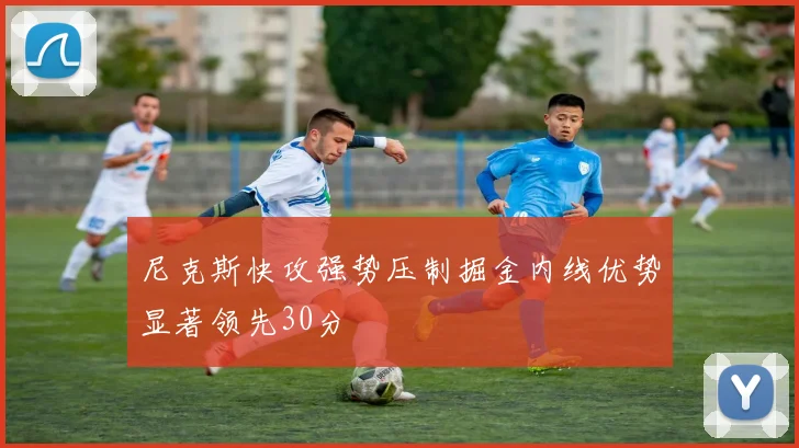 尼克斯快攻强势压制掘金内线优势显著领先30分