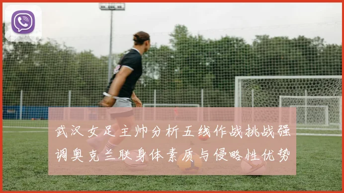 武汉女足主帅分析五线作战挑战强调奥克兰联身体素质与侵略性优势