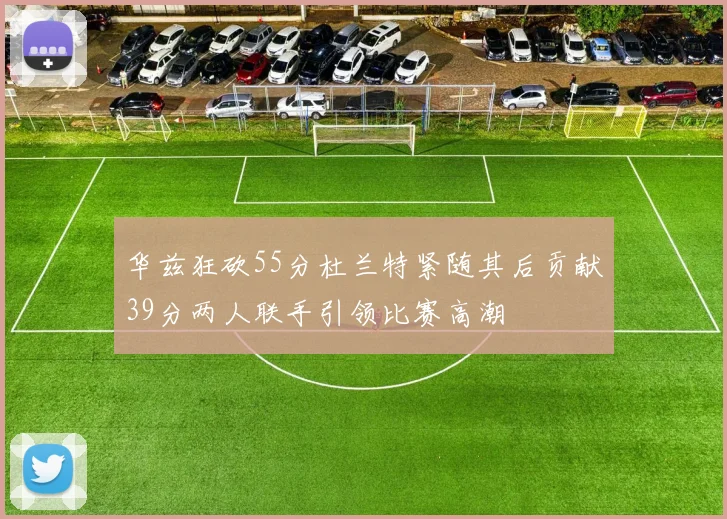 华兹狂砍55分杜兰特紧随其后贡献39分两人联手引领比赛高潮