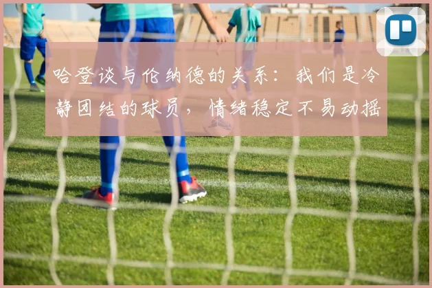 哈登谈与伦纳德的关系：我们是冷静团结的球员，情绪稳定不易动摇