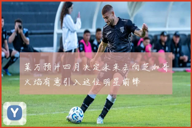 莱万预计四月决定未来去向芝加哥火焰有意引入这位明星前锋