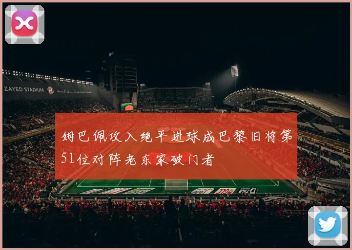 姆巴佩攻入绝平进球成巴黎旧将第51位对阵老东家破门者