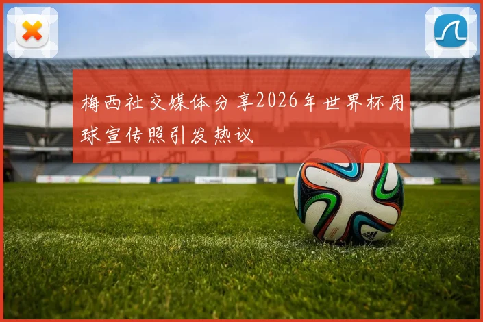 梅西社交媒体分享2026年世界杯用球宣传照引发热议