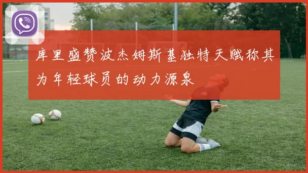 库里盛赞波杰姆斯基独特天赋称其为年轻球员的动力源泉