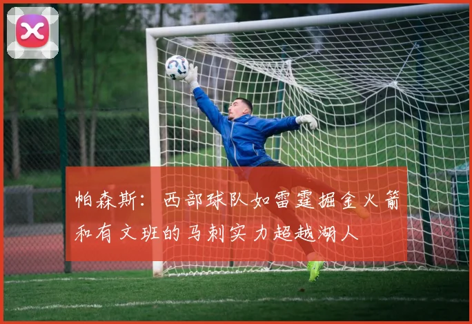 帕森斯：西部球队如雷霆掘金火箭和有文班的马刺实力超越湖人