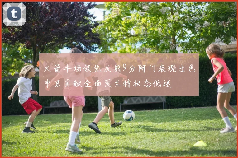 火箭半场领先灰熊9分阿门表现出色申京贡献全面莫兰特状态低迷