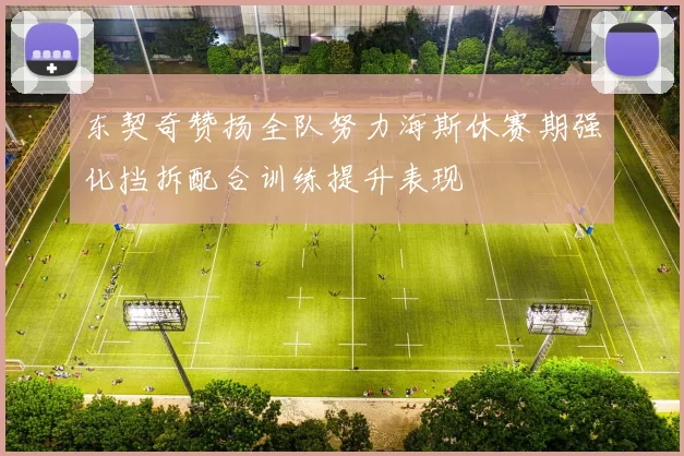 东契奇赞扬全队努力海斯休赛期强化挡拆配合训练提升表现