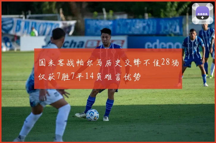 国米客战帕尔马历史交锋不佳28场仅获7胜7平14负难言优势