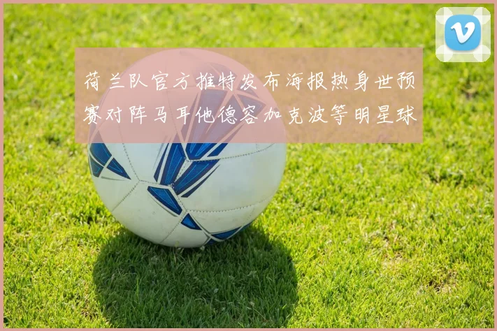 荷兰队官方推特发布海报热身世预赛对阵马耳他德容加克波等明星球员亮相
