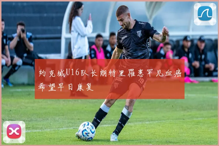 约克城U16队长朗特里罹患罕见血癌希望早日康复