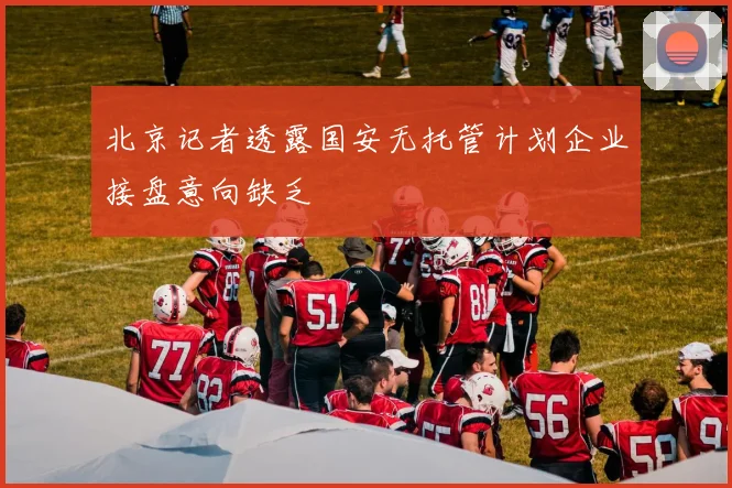 北京记者透露国安无托管计划企业接盘意向缺乏