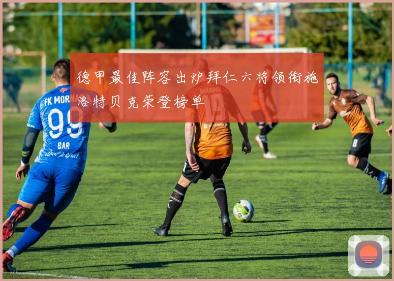德甲最佳阵容出炉拜仁六将领衔施洛特贝克荣登榜单