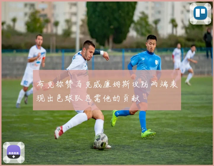 布克称赞马克威廉姆斯攻防两端表现出色球队急需他的贡献