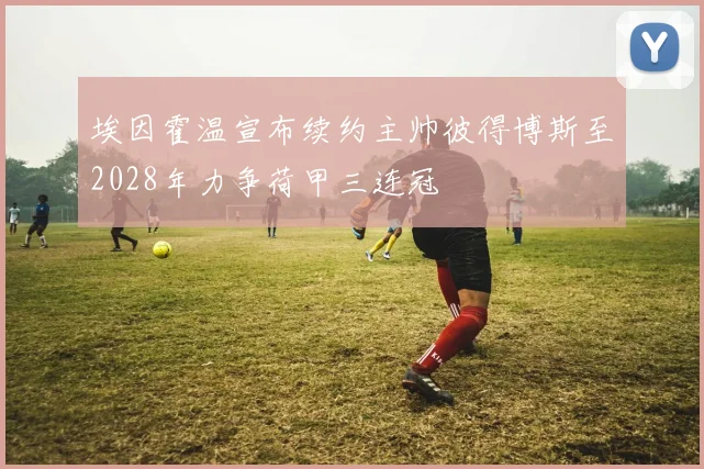 埃因霍温宣布续约主帅彼得博斯至2028年力争荷甲三连冠