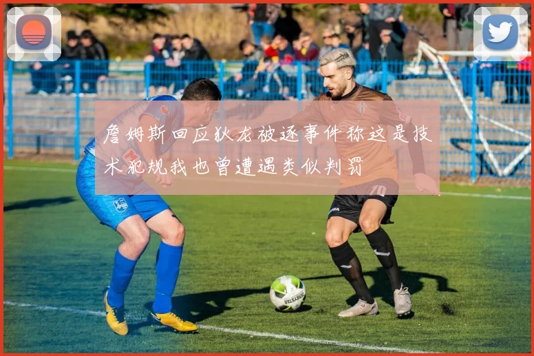 詹姆斯回应狄龙被逐事件称这是技术犯规我也曾遭遇类似判罚