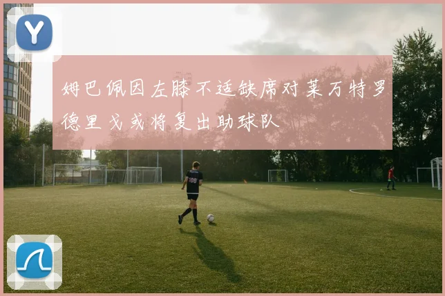姆巴佩因左膝不适缺席对莱万特罗德里戈或将复出助球队