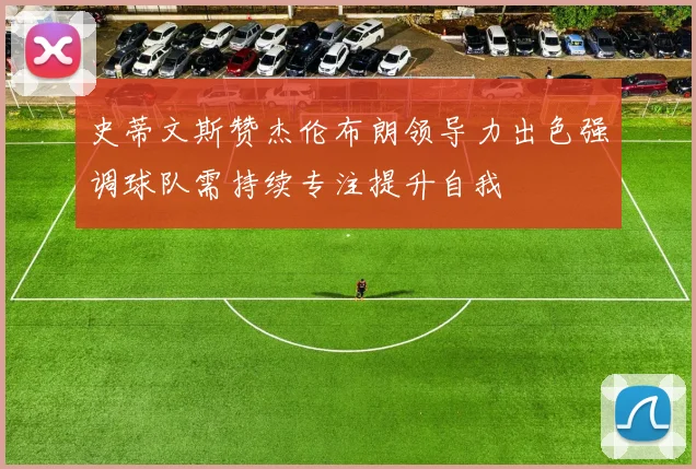 史蒂文斯赞杰伦布朗领导力出色强调球队需持续专注提升自我