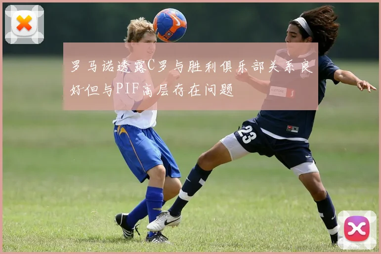 罗马诺透露C罗与胜利俱乐部关系良好但与PIF高层存在问题