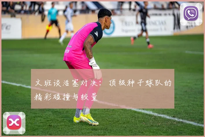 文班谈活塞对决：顶级种子球队的精彩碰撞与较量