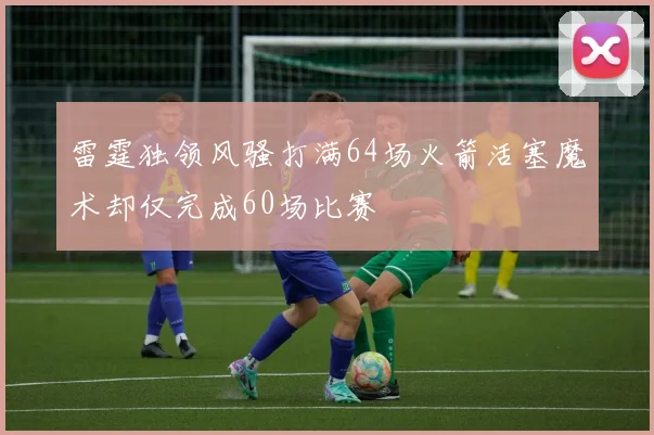 雷霆独领风骚打满64场火箭活塞魔术却仅完成60场比赛