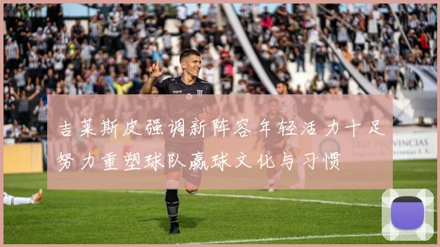 吉莱斯皮强调新阵容年轻活力十足努力重塑球队赢球文化与习惯
