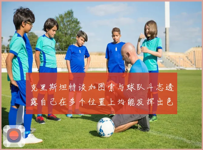 克里斯坦特谈加图索与球队斗志透露自己在多个位置上均能发挥出色