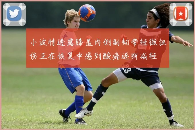 小波特透露膝盖内侧副韧带轻微扭伤正在恢复中感到酸痛逐渐减轻