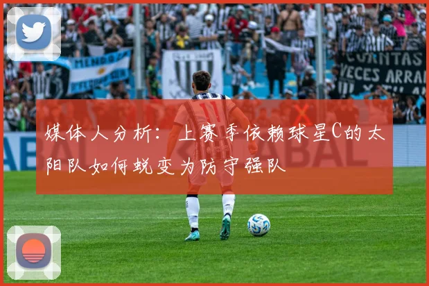 媒体人分析：上赛季依赖球星C的太阳队如何蜕变为防守强队